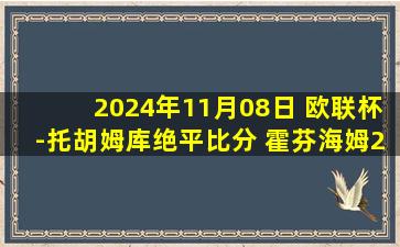 2024年11月08日 欧联杯-托胡姆库绝平比分 霍芬海姆2-2里昂